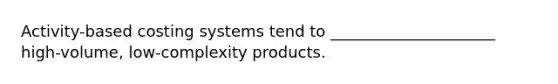 Activity-based costing systems tend to _____________________ high-volume, low-complexity products.