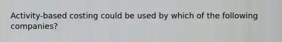 Activity-based costing could be used by which of the following companies?