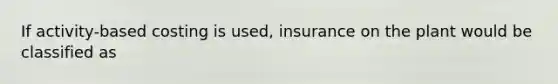 If activity-based costing is used, insurance on the plant would be classified as