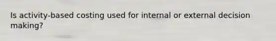 Is activity-based costing used for internal or external <a href='https://www.questionai.com/knowledge/kuI1pP196d-decision-making' class='anchor-knowledge'>decision making</a>?