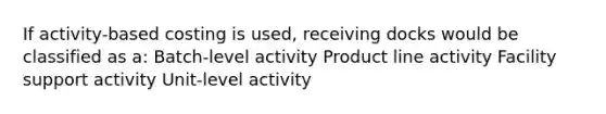 If activity-based costing is used, receiving docks would be classified as a: Batch-level activity Product line activity Facility support activity Unit-level activity