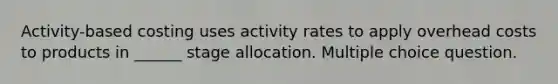 Activity-based costing uses activity rates to apply overhead costs to products in ______ stage allocation. Multiple choice question.