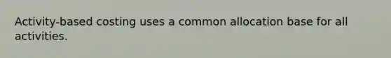 Activity-based costing uses a common allocation base for all activities.
