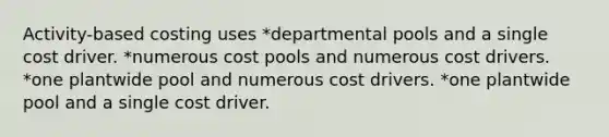 Activity-based costing uses *departmental pools and a single cost driver. *numerous cost pools and numerous cost drivers. *one plantwide pool and numerous cost drivers. *one plantwide pool and a single cost driver.