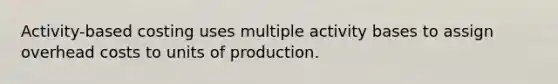 Activity-based costing uses multiple activity bases to assign overhead costs to units of production.