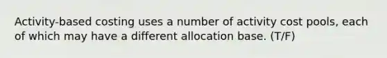 Activity-based costing uses a number of activity cost pools, each of which may have a different allocation base. (T/F)