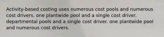 Activity-based costing uses numerous cost pools and numerous cost drivers. one plantwide pool and a single cost driver. departmental pools and a single cost driver. one plantwide pool and numerous cost drivers.