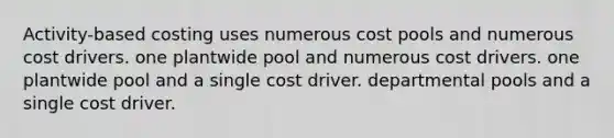 Activity-based costing uses numerous cost pools and numerous cost drivers. one plantwide pool and numerous cost drivers. one plantwide pool and a single cost driver. departmental pools and a single cost driver.