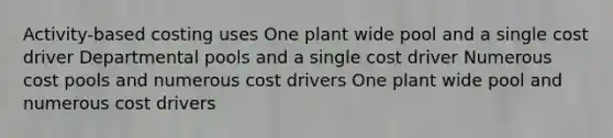 Activity-based costing uses One plant wide pool and a single cost driver Departmental pools and a single cost driver Numerous cost pools and numerous cost drivers One plant wide pool and numerous cost drivers