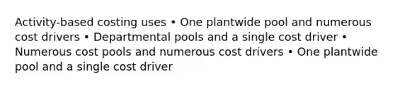 Activity-based costing uses • One plantwide pool and numerous cost drivers • Departmental pools and a single cost driver • Numerous cost pools and numerous cost drivers • One plantwide pool and a single cost driver