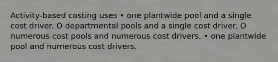 Activity-based costing uses • one plantwide pool and a single cost driver. O departmental pools and a single cost driver. O numerous cost pools and numerous cost drivers. • one plantwide pool and numerous cost drivers.