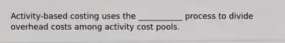 Activity-based costing uses the ___________ process to divide overhead costs among activity cost pools.