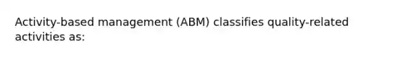 Activity-based management (ABM) classifies quality-related activities as: