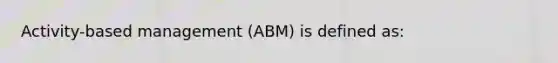 Activity-based management (ABM) is defined as: