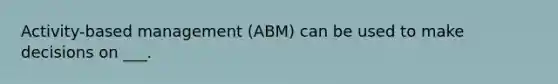 Activity-based management (ABM) can be used to make decisions on ___.