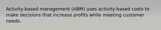 Activity-based management (ABM) uses activity-based costs to make decisions that increase profits while meeting customer needs.