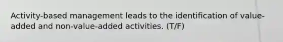 Activity-based management leads to the identification of value-added and non-value-added activities. (T/F)