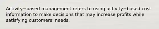 Activity−based management refers to using activity−based cost information to make decisions that may increase profits while satisfying​ customers' needs.