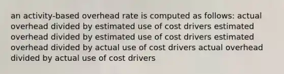 an activity-based overhead rate is computed as follows: actual overhead divided by estimated use of cost drivers estimated overhead divided by estimated use of cost drivers estimated overhead divided by actual use of cost drivers actual overhead divided by actual use of cost drivers