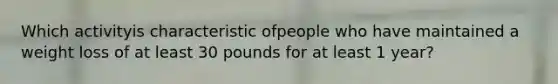 Which activityis characteristic ofpeople who have maintained a weight loss of at least 30 pounds for at least 1 year?