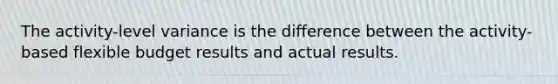 The activity-level variance is the difference between the activity-based flexible budget results and actual results.