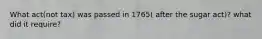 What act(not tax) was passed in 1765( after the sugar act)? what did it require?