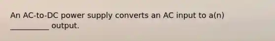 An AC-to-DC power supply converts an AC input to a(n) __________ output.
