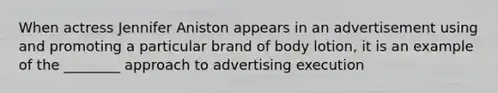 When actress Jennifer Aniston appears in an advertisement using and promoting a particular brand of body lotion, it is an example of the ________ approach to advertising execution