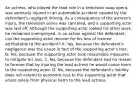 An actress, who played the lead role in a television soap opera, was seriously injured in an automobile accident caused by the defendant's negligent driving. As a consequence of the actress's injury, the television series was canceled, and a supporting actor was laid off. Although the supporting actor looked for other work, he remained unemployed. In an action against the defendant, can the supporting actor recover for his loss of income attributable to the accident? A: Yes, because the defendant's negligence was the cause in fact of the supporting actor's loss. B: Yes, because the supporting actor took reasonable measures to mitigate his loss. C: No, because the defendant had no reason to foresee that by injuring the lead actress he would cause harm to the supporting actor. D: No, because the defendant's liability does not extend to economic loss to the supporting actor that arises solely from physical harm to the lead actress.