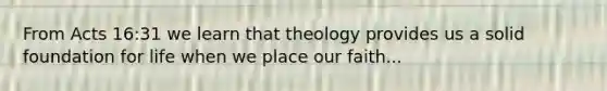 From Acts 16:31 we learn that theology provides us a solid foundation for life when we place our faith...