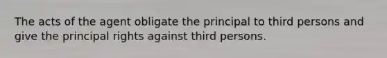​The acts of the agent obligate the principal to third persons and give the principal rights against third persons.