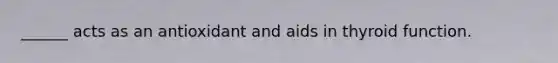 ______ acts as an antioxidant and aids in thyroid function.