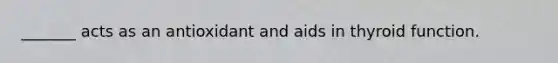 _______ acts as an antioxidant and aids in thyroid function.