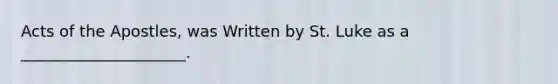 Acts of the Apostles, was Written by St. Luke as a _____________________.