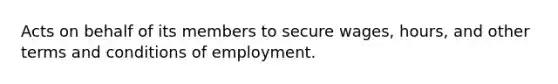 Acts on behalf of its members to secure wages, hours, and other terms and conditions of employment.