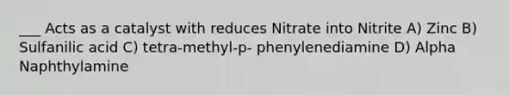 ___ Acts as a catalyst with reduces Nitrate into Nitrite A) Zinc B) Sulfanilic acid C) tetra-methyl-p- phenylenediamine D) Alpha Naphthylamine