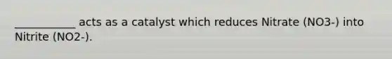 ___________ acts as a catalyst which reduces Nitrate (NO3-) into Nitrite (NO2-).