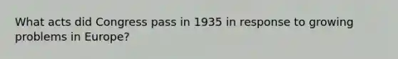 What acts did Congress pass in 1935 in response to growing problems in Europe?