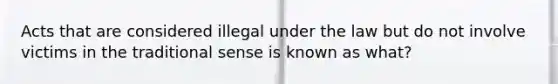 Acts that are considered illegal under the law but do not involve victims in the traditional sense is known as what?