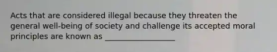 Acts that are considered illegal because they threaten the general well-being of society and challenge its accepted moral principles are known as __________________