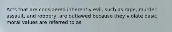 Acts that are considered inherently evil, such as rape, murder, assault, and robbery, are outlawed because they violate basic moral values are referred to as