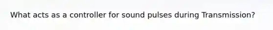 What acts as a controller for sound pulses during Transmission?