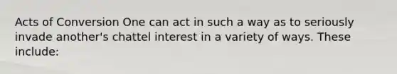 Acts of Conversion One can act in such a way as to seriously invade another's chattel interest in a variety of ways. These include: