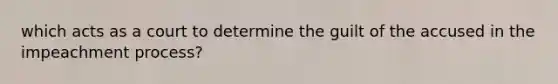 which acts as a court to determine the guilt of the accused in the impeachment process?