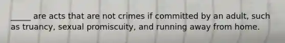 _____ are acts that are not crimes if committed by an adult, such as truancy, sexual promiscuity, and running away from home.