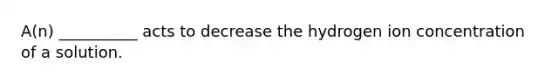 A(n) __________ acts to decrease the hydrogen ion concentration of a solution.