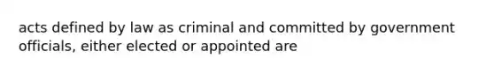 acts defined by law as criminal and committed by government officials, either elected or appointed are