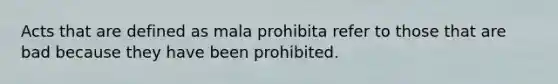 Acts that are defined as mala prohibita refer to those that are bad because they have been prohibited.