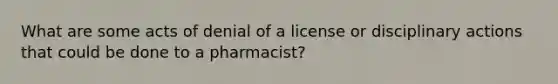 What are some acts of denial of a license or disciplinary actions that could be done to a pharmacist?