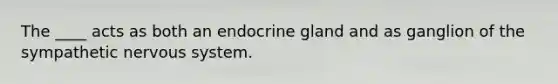 The ____ acts as both an endocrine gland and as ganglion of the sympathetic nervous system.